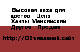 Высокая ваза для цветов › Цена ­ 400 - Ханты-Мансийский Другое » Продам   